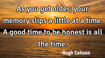 As you get older; your memory slips a little at a time. A good time to be honest is all the time.
