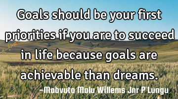 Goals should be your first priorities if you are to succeed in life because goals are achievable