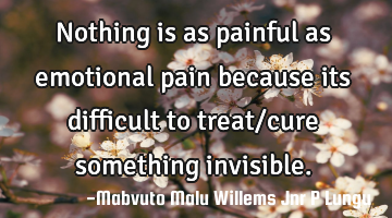 Nothing is as painful as emotional pain because its difficult to treat/cure something invisible.