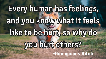 Every human has feelings, and you know what it feels like to be hurt, so why do you hurt others?