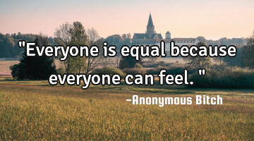 "Everyone is equal because everyone can feel."
