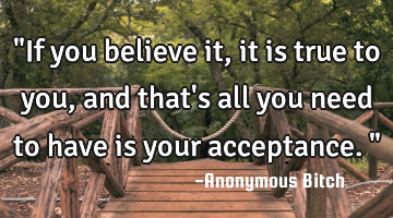 "If you believe it, it is true to you, and that
