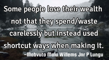 Some people lose their wealth not that they spend/waste carelessly but instead used shortcut ways