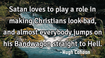 Satan loves to play a role in making Christians look bad, and almost everybody jumps on his B