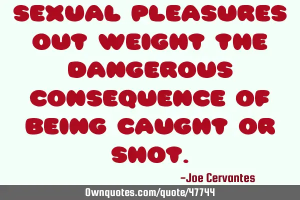 Sexual pleasures out weight the dangerous consequence of being caught or