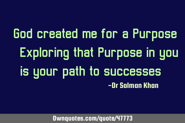 "God created me for a Purpose" & Exploring that Purpose in you, is your path to successes !