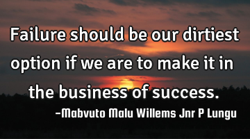 Failure should be our dirtiest option if we are to make it in the business of success.