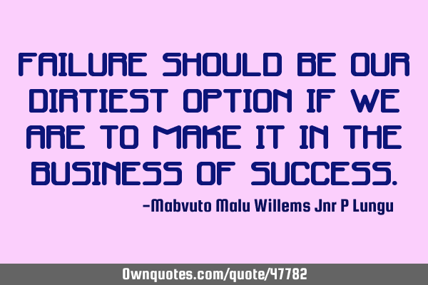 Failure should be our dirtiest option if we are to make it in the business of