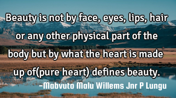 Beauty is not by face,eyes,lips,hair or any other physical part of the body but by what the heart