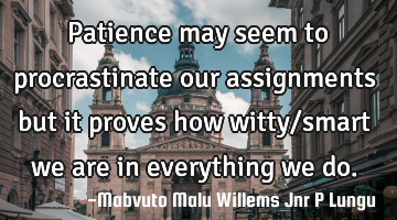 Patience may seem to procrastinate our assignments but it proves how witty/smart we are in