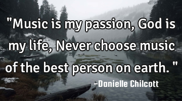 "Music is my passion,God is my life, Never choose music of the best person on earth."