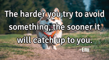 The harder you try to avoid something, the sooner it will catch up to you.