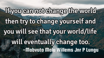 If you can not change the world then try to change yourself and you will see that your world/life