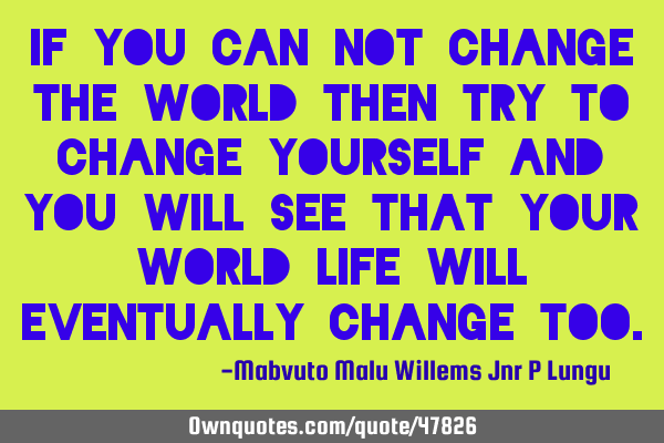 If you can not change the world then try to change yourself and you will see that your world/life