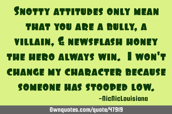 Snotty attitudes only mean that you are a bully, a villain, & newsflash honey the hero always win. I