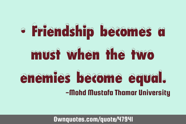• Friendship becomes a must when the two enemies become