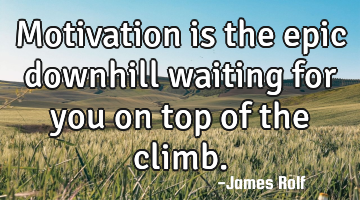 Motivation is the epic downhill waiting for you on top of the climb.