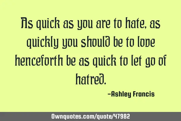 As quick as you are to hate, as quickly you should be to love henceforth be as quick to let go of