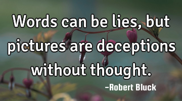 Words can be lies, but pictures are deceptions without thought.