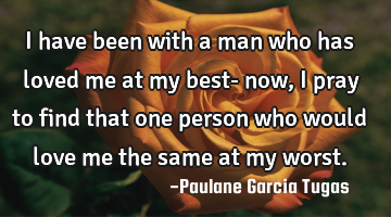 I have been with a man who has loved me at my best- now, I pray to find that one person who would