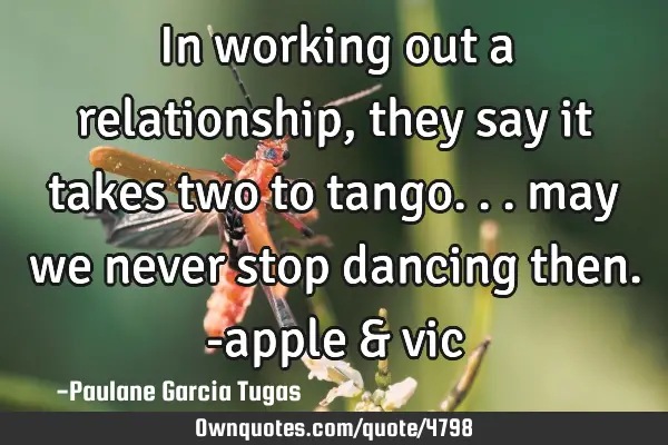 In working out a relationship, they say it takes two to tango... may we never stop dancing then. -
