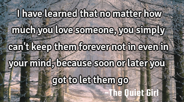 I have learned that no matter how much you love someone, you simply can
