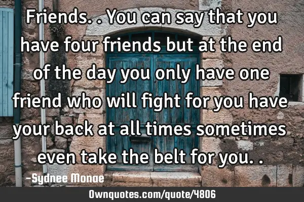 Friends.. You can say that you have four friends but at the end of the day you only have one friend