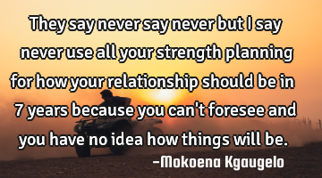 They say never say never but I say never use all your strength planning for how your relationship