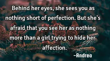 Behind her eyes, she sees you as nothing short of perfection. But she
