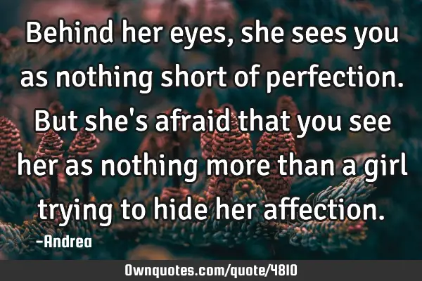 Behind her eyes, she sees you as nothing short of perfection. But she