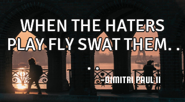 WHEN THE HATERS PLAY FLY SWAT THEM....
