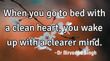 When you go to bed with a clean heart, you wake up with a clearer mind.