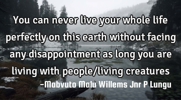 You can never live your whole life perfectly on this earth without facing any disappointment as