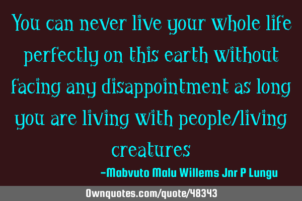 You can never live your whole life perfectly on this earth without facing any disappointment as