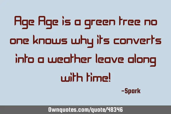 Age Age is a green tree no one knows why its converts into a weather leave along with time!