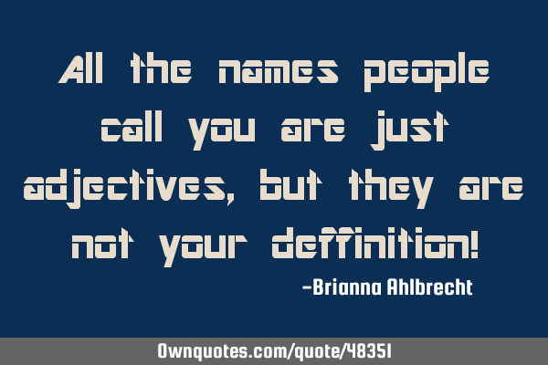 All the names people call you are just adjectives, but they are not your deffinition!