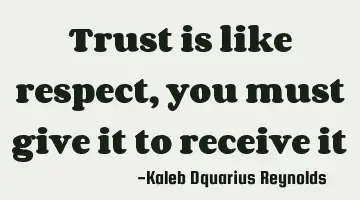 Trust is like respect, you must give it to receive