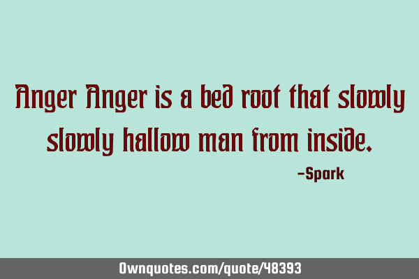 Anger Anger is a bed root that slowly slowly hallow man from