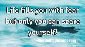 Life fills you with fear but only you can scare yourself!