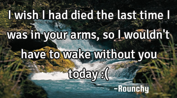 I wish I had died the last time I was in your arms, so I wouldn