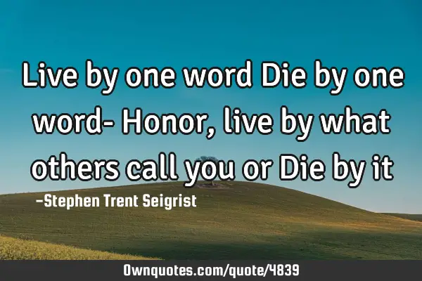 Live by one word Die by one word- Honor, live by what others call you or Die by it