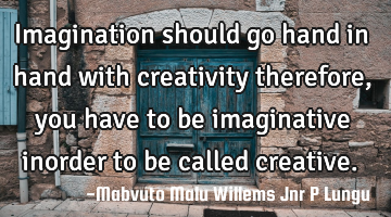 Imagination should go hand in hand with creativity therefore,you have to be imaginative inorder to