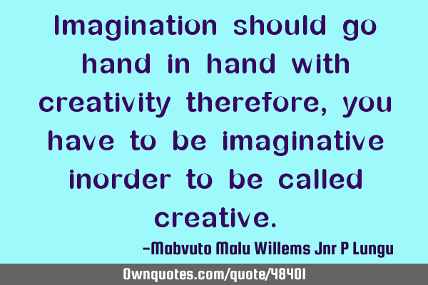 Imagination should go hand in hand with creativity therefore,you have to be imaginative inorder to