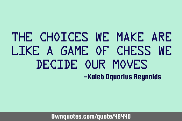 The choices we make are like a game of chess we decide our