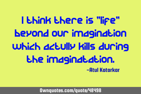 I think there is "life" beyond our imagination which actully kills during the