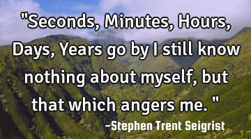 "Seconds,Minutes,Hours,Days,Years go by I still know nothing about myself, but that which angers