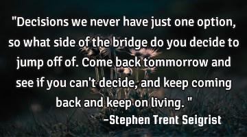 "Decisions we never have just one option, so what side of the bridge do you decide to jump off of. C