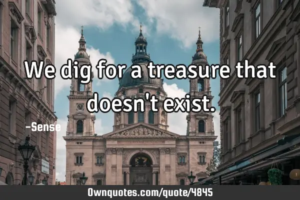 We dig for a treasure that doesn