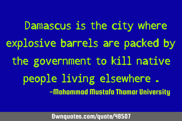 • Damascus is the city where explosive barrels are packed by the government to kill native people