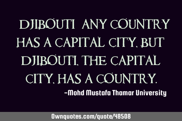 • Djibouti: any country has a capital city, but Djibouti , the capital city, has a